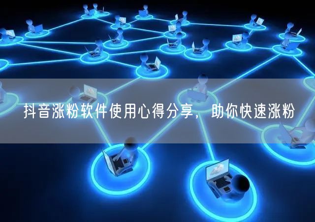 抖音涨粉软件使用心得分享，助你快速涨粉