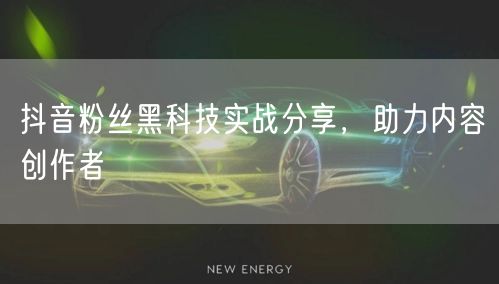 抖音粉丝黑科技实战分享，助力内容创作者