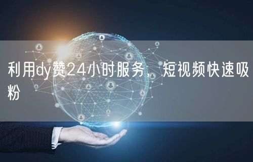 利用dy赞24小时服务，短视频快速吸粉