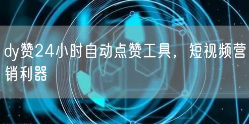 dy赞24小时自动点赞工具，短视频营销利