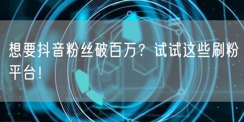 想要抖音粉丝破百万？试试这些刷粉平台！
