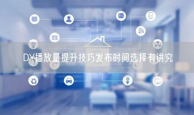 DY播放量提升技巧发布时间选择有讲究