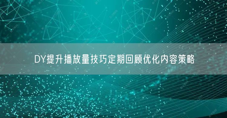 DY提升播放量技巧定期回顾优化内容策略