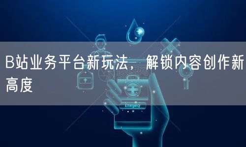 B站业务平台新玩法，解锁内容创作新高度