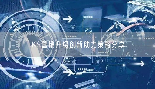 KS营销升级创新助力策略分享