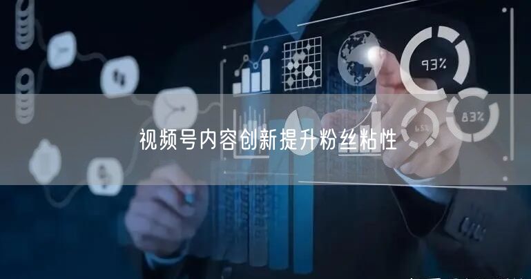 视频号内容创新提升粉丝粘性