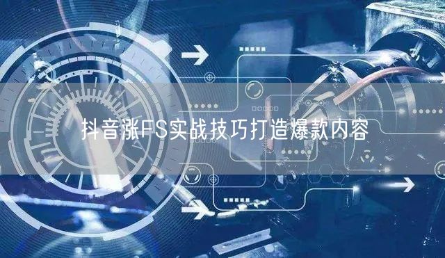 抖音涨FS实战技巧打造爆款内容