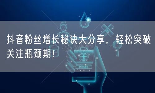 抖音粉丝增长秘诀大分享，轻松突破关注瓶颈