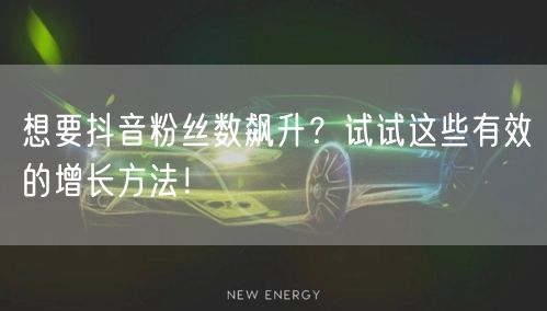 想要抖音粉丝数飙升？试试这些有效的增长方