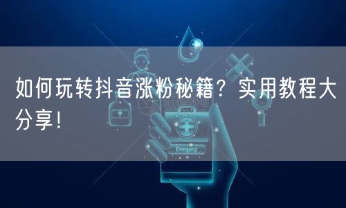 如何玩转抖音涨粉秘籍？实用教程大分享！