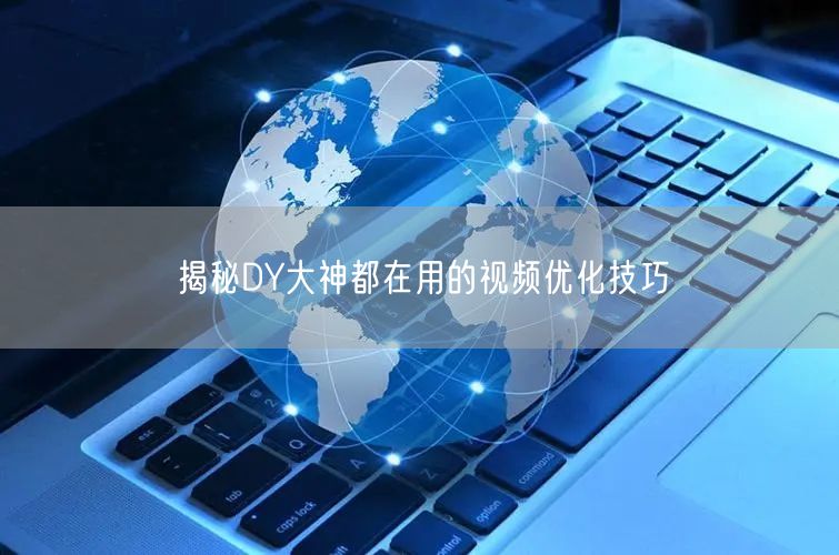 揭秘DY大神都在用的视频优化技巧