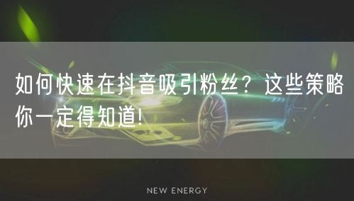 如何快速在抖音吸引粉丝？这些策略你一定得