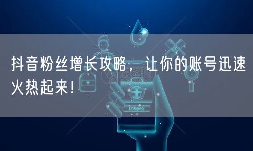 抖音粉丝增长攻略，让你的账号迅速火热起来