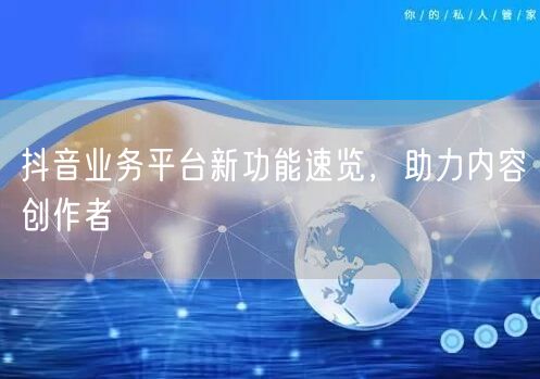 抖音业务平台新功能速览，助力内容创作者