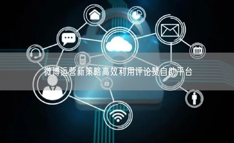 微博运营新策略高效利用评论赞自助平台