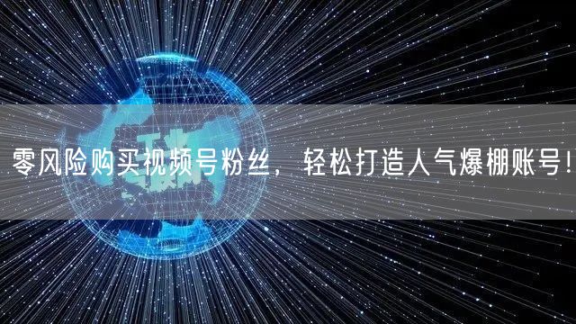 零风险购买视频号粉丝,轻松打造人气爆棚账