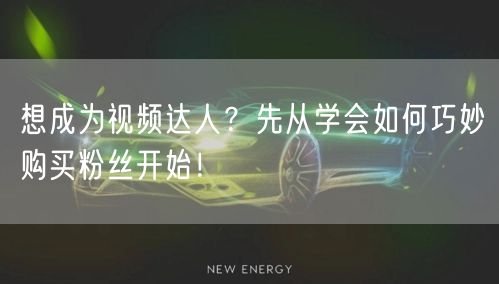 想成为视频达人?先从学会如何巧妙购买粉丝