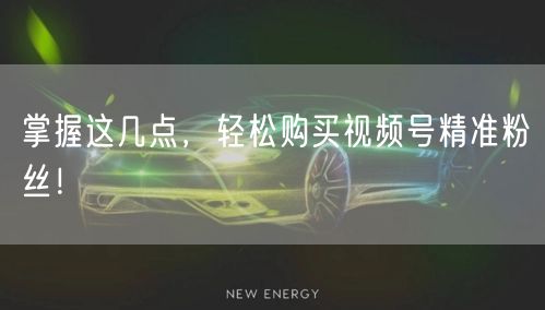 掌握这几点,轻松购买视频号精准粉丝!