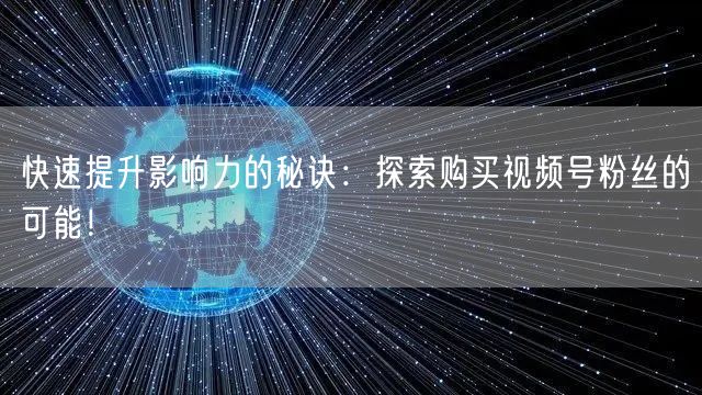 快速提升影响力的秘诀:探索购买视频号粉丝