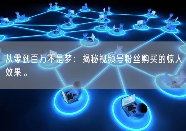 从零到百万不是梦：揭秘视频号粉丝购买的惊