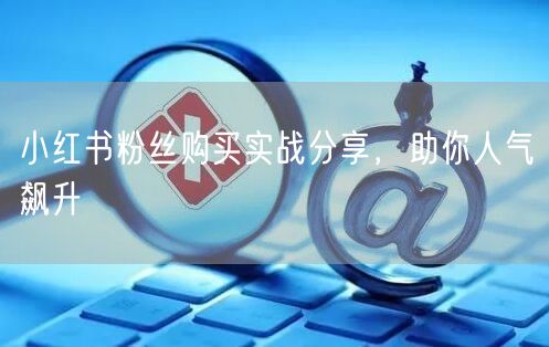 小红书粉丝购买实战分享，助你人气飙升
