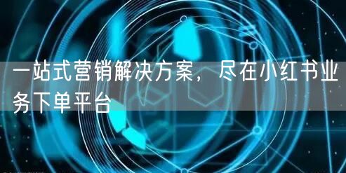 一站式营销解决方案，尽在小红书业务下单平