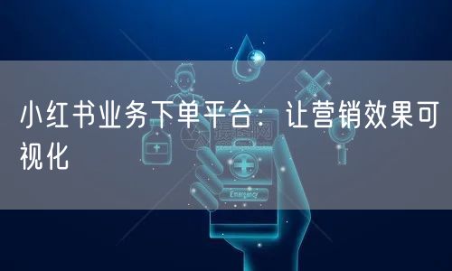 小红书业务下单平台：让营销效果可视化