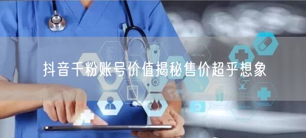 抖音千粉账号价值揭秘售价超乎想象