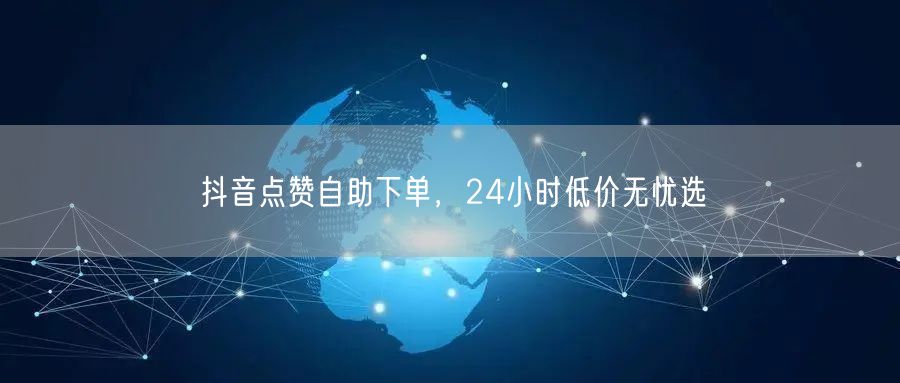 抖音点赞自助下单，24小时低价无忧选