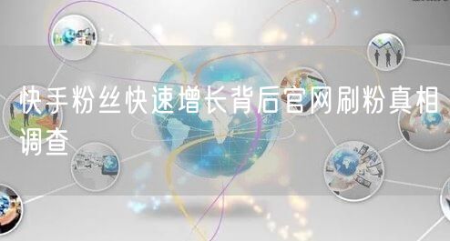 快手粉丝快速增长背后官网刷粉真相调查