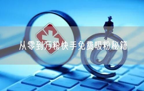 从零到万粉快手免费吸粉秘籍