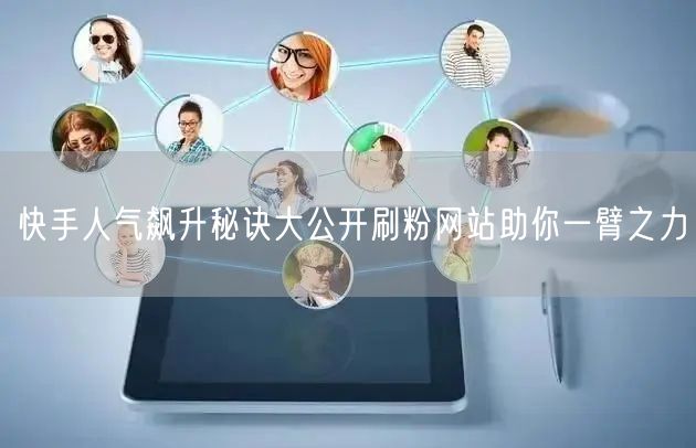 快手人气飙升秘诀大公开刷粉网站助你一臂之