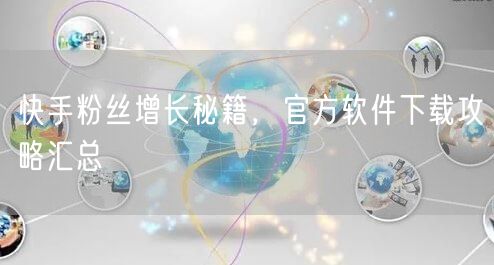 快手粉丝增长秘籍，官方软件下载攻略汇总