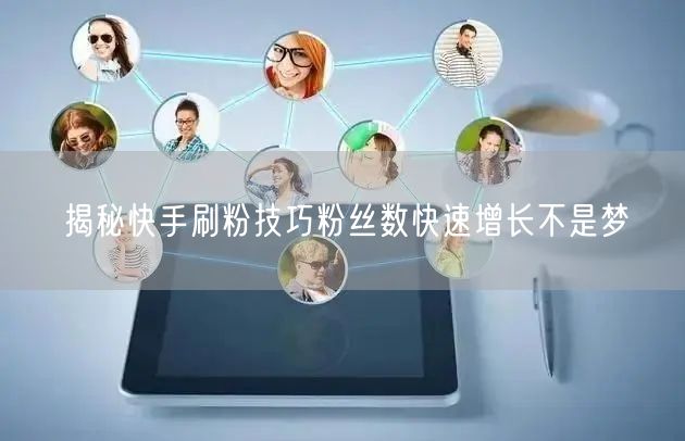 揭秘快手刷粉技巧粉丝数快速增长不是梦