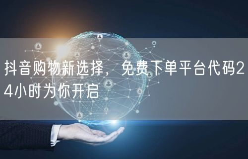 抖音购物新选择，免费下单平台代码24小时