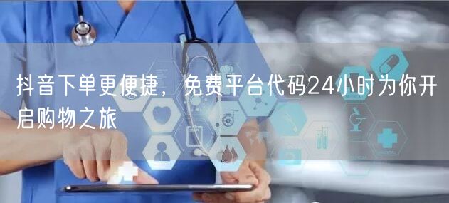 抖音下单更便捷，免费平台代码24小时为你
