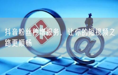 抖音粉丝秒增服务，让你的短视频之路更顺畅