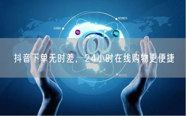 抖音下单无时差，24小时在线购物更便捷