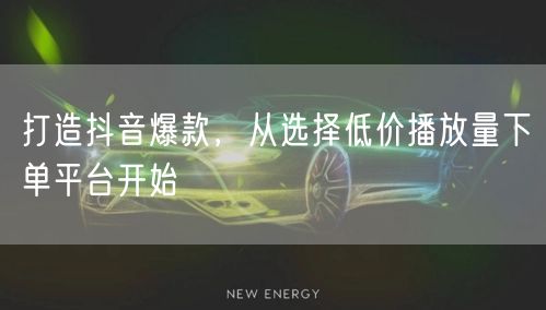 打造抖音爆款，从选择低价播放量下单平台开