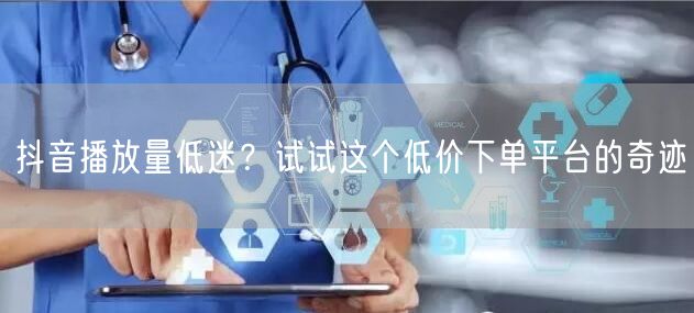 抖音播放量低迷？试试这个低价下单平台的奇