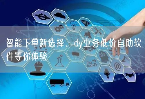 智能下单新选择，dy业务低价自助软件等你