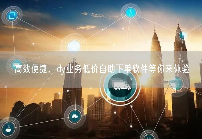高效便捷，dy业务低价自助下单软件等你来