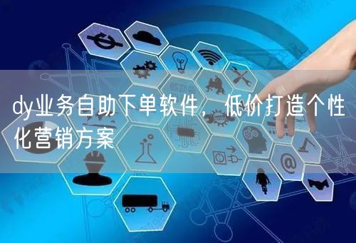 dy业务自助下单软件，低价打造个性化营销