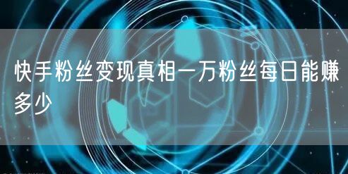 快手粉丝变现真相一万粉丝每日能赚多少