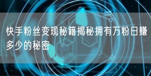 快手粉丝变现秘籍揭秘拥有万粉日赚多少的秘