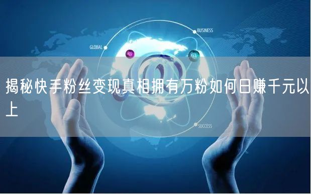 揭秘快手粉丝变现真相拥有万粉如何日赚千元