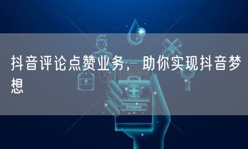 抖音评论点赞业务，助你实现抖音梦想