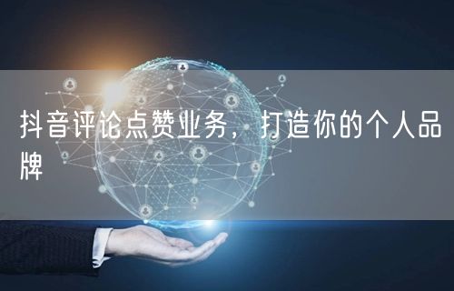抖音评论点赞业务，打造你的个人品牌