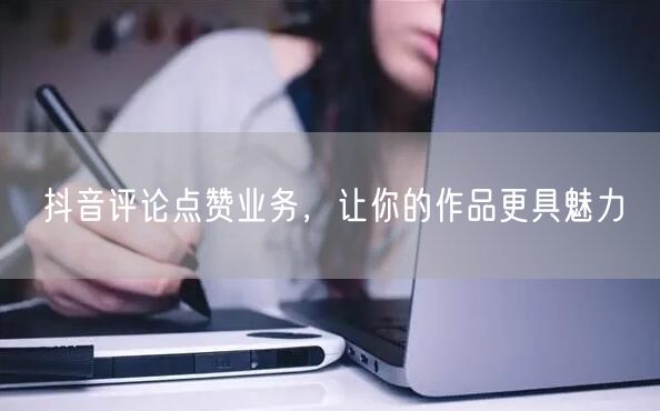 抖音评论点赞业务，让你的作品更具魅力
