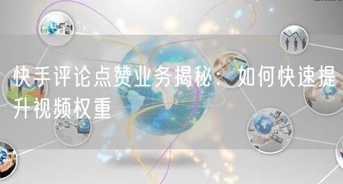 快手评论点赞业务揭秘：如何快速提升视频权